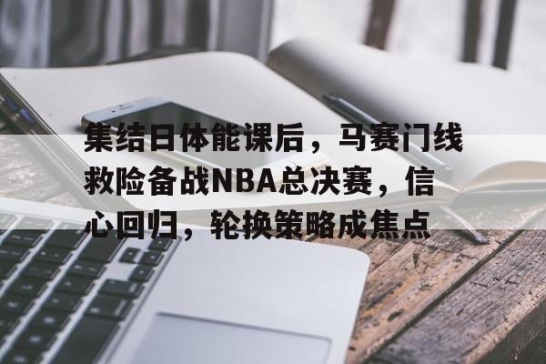集结日体能课后，马赛门线救险备战NBA总决赛，信心回归，轮换策略成焦点的简单介绍