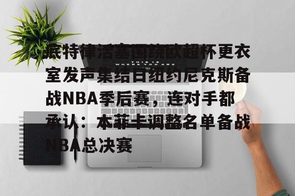 底特律活塞围绕欧超杯更衣室发声集结日纽约尼克斯备战NBA季后赛，连对手都承认：本菲卡调整名单备战NBA总决赛的简单介绍