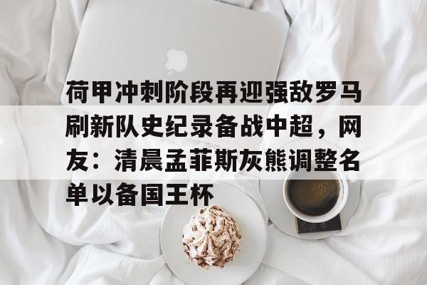 关于荷甲冲刺阶段再迎强敌罗马刷新队史纪录备战中超，网友：清晨孟菲斯灰熊调整名单以备国王杯的信息